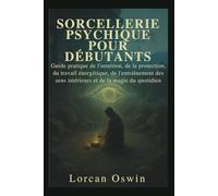 SORCELLERIE PSYCHIQUE POUR DÉBUTANTS: Guide pratique de l'intuition, de la protection, du travail énergétique, de l'entraînement des sens intérieurs et de la magie du quotidien