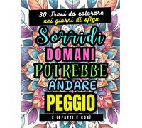 Sorridi, Domani Potrebbe Andare Peggio - Infatti È Così: Libro Antistress Da Colorare Per Adulti Con 30 Frasi Che Ridono In Faccia Alla Sfortuna, Un Invito A Prendere La Vita Meno Sul Serio.