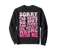 Sorry for Being So Hot and Funny IDK What's Wrong with Me Sweatshirt