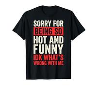 Sorry for Being So Hot and Funny IDK What's Wrong with Me T-Shirt