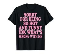 Sorry for Being So Hot and Funny IDK What's Wrong with Me T-Shirt