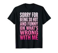 Sorry for Being So Hot and Funny IDK What's Wrong with Me T-Shirt
