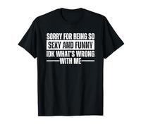 Sorry for Being So Sexy and Funny IDK What's Wrong with Me T-Shirt