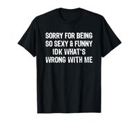 Sorry for Being So Sexy and Funny IDK What's Wrong with Me T-Shirt