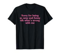 Sorry for Being So Sexy and Funny IDK What's Wrong with Me T-Shirt
