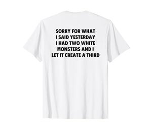 Sorry for What I Said Yesterday I Had Two White Monsters T-Shirt