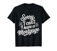 Sorry I Can't I Have A Mortgage |- T-Shirt