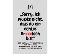 Sorry, Ich Wusste Nicht, Dass Du Ein Echtes Arxxxloch Bist: Der Ultimative Leitfaden Für Höfliche Konfrontationen Und Schlagfertige Momente