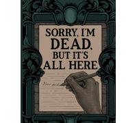 Sorry, I'm Dead, But It’s All Here: A Practical Organizer for My Final Wishes, Important Details, and Solving Every Problem If I Die.