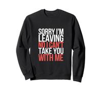 Sorry I'm Leaving No I Can't Take You With Me |- Sweatshirt