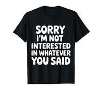 Sorry I'm Not Interested in Whatever You Said |- T-Shirt