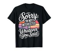 Sorry I'm Not Interested in Whatever You Said |- T-Shirt