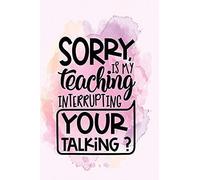 Sorry Is My Teaching Interrupting Your Talking: Teacher Appreciation Gift - Inspirational Notebook Or Journal - 120 Blank Rulled Pages, 6x9 (Teacher's Appreciation Gift)