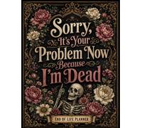 Sorry, It’s Your Problem Now Because I’m Dead: A Simple End-of-Life Planner for Final Wishes, Personal Records, Important Documents, Contacts, and Everything Your Family Should Know