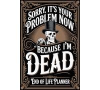 Sorry It’s Your Problem Now Because I’m Dead: End of life planner, Death Planner & Will Planning Organizer, What To Do When I'm Gone, Help Loved Ones After They're Gone