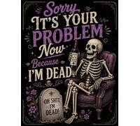 Sorry, It’s Your Problem Now Because I’m Dead: Organize Important Information Today to Support Your Loved Ones Tomorrow