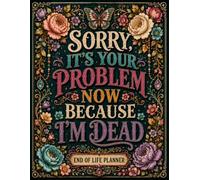 Sorry, It’s Your Problem Now Because I’m Dead: Prepare Today to Make Tomorrow Easier for Your Family