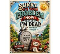 Sorry, It’s Your Problem Now Because I’m Dead: Prepare Today to Protect Your Loved Ones Tomorrow