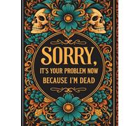 Sorry, it’s Your Problem Now, Because I'm Dead: A Practical End-of-Life Planning Workbook to Help Loved Ones Access Important Information and Final Wishes