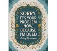 Sorry, it’s Your Problem Now , Because I'm Dead: A Simple, Funny End-of-Life Planner to Make Sure Your Loved Ones Aren’t Left Guessing