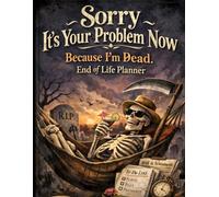 Sorry, it’s Your Problem Now, Because I'm Dead: A Simple Guide to Help Your Family Manage Chaos After Your Passing
