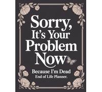 Sorry, it’s Your Problem Now, Because I'm Dead: All-In-One Record Keeper for Important Documents, Contacts, and After-Death Requests
