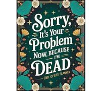 Sorry, it’s Your Problem Now , Because I'm Dead: Complete End-of-Life Planning Book All the Information Your Loved Ones Will Need Once You’ve Passed