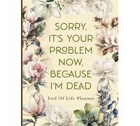 Sorry, it’s Your Problem Now, Because I'm Dead: End of Life Planner | A Easy Guide for Your Family After You’re Die