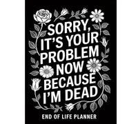 Sorry, it’s Your Problem Now, Because I'm Dead: End of Life Planner Record Book