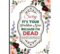 Sorry, it’s Your Problem Now, Because I'm Dead: Essential Information, Instructions for My Family When I’m Gone