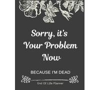 Sorry, it’s Your Problem Now , Because I'm Dead: Funny End of life planner , End Of Life Planner Organizer Workbook