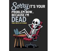 Sorry, it’s Your Problem Now, Because I'm Dead Funny End of Life Planner: My Final Wishes Planning Book, A Simple Death Organizer to Provide Everything You Need to Know When I am Gone