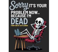 Sorry, it’s Your Problem Now, Because I'm Dead Funny End of Life Planner: My Final Wishes Planning Book, A Simple Death Organizer to Provide Everything You Need to Know When I am Gone