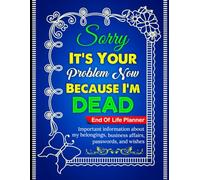 Sorry, it’s Your Problem Now, Because I'm Dead: My Final Wishes and Instructions to My Family in Case I’m Gone