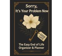 Sorry, It’s Your Problem Now: The Easy End of Life Organizer & Planner: A Complete Guide to Record Important Information, Messages, and Final Wishes for Loved Ones
