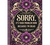 Sorry It's Your Problem Now, Because I'm Dead: A Comprehensive End-of-Life Planner for Organizing Important Information, Final Wishes, and Personal Messages for Loved Ones
