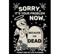 Sorry, It's Your Problem Now Because I'm Dead: A Funny and Practical End of Life Planner and Organizer for when i'm gone