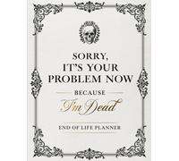 Sorry It's Your Problem Now, Because I'm Dead: Funny End of Life Planner to Organize Your Final Wishes, Important Information, and Personal Notes