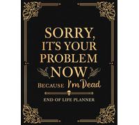 Sorry It's Your Problem Now, Because I'm Dead: Funny End of Life Planner to Organize Your Final Wishes, Important Information, and Personal Notes