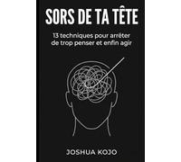 Sors de ta tête: 13 techniques pour arrêter de trop penser et enfin agir