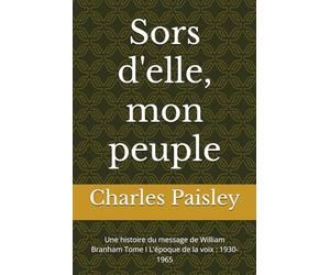 Sors d'elle, mon peuple: Une histoire du message de William Branham Tome I L'époque de la voix : 1930-1965