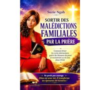 SORTIR DES MALÉDICTIONS FAMILIALES PAR LA PRIÈRE: Comment briser les cycles destructeurs, guérir des blessures du passé et reconstruire sa vie avec Jésus-Christ