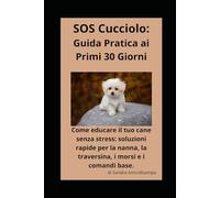 SOS CUCCIOLO: Guida pratica ai primi 30 giorni: tutto quello che devi sapere per educare il tuo cane con amore e pazienza.