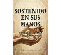 Sostenido en sus manos: 30 reflexiones para cuando ya no tienes fuerzas