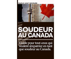 Soudeur au Canada : Le guide de l'expatriation réussie: Tout ce qu'il faut savoir pour immigrer, passer ses cartes CWB et trouver un emploi bien payé au Québec.