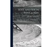 Soul And Sex In Education: Morals, Religion And Adolescence; Scientific Psychology For Parents And Teachers With A Chapter On Love, Marriage, Cel