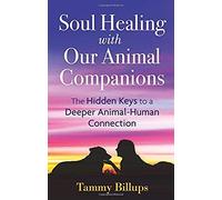 Soul Healing With Our Animal Companions: The Hidden Keys To A Deeper Animal-Human Connection
