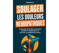 Soulager les douleurs neuropathiques: Comprendre les douleurs nerveuses, identifier les déclencheurs et retrouver un quotidien plus serein
