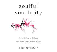 Soulful Simplicity: How Living with Less Can Lead to So Much More