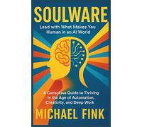 Soulware: Lead with What Makes You Human in an AI World: A Conscious Guide to Thriving in the Age of Automation, Creativity, and Deep Work